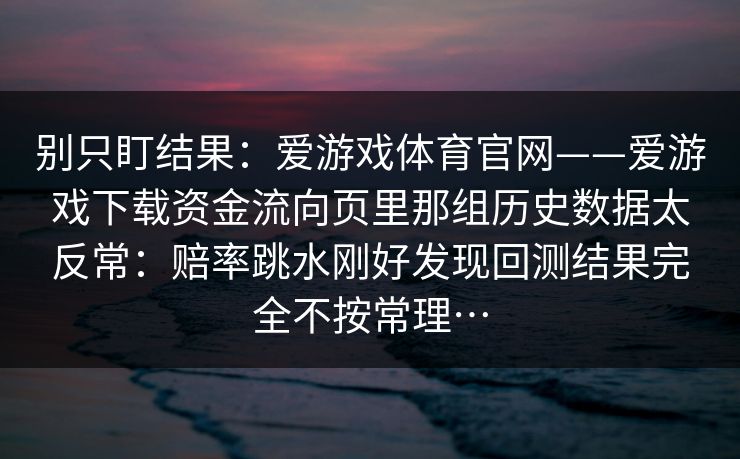 别只盯结果：爱游戏体育官网——爱游戏下载资金流向页里那组历史数据太反常：赔率跳水刚好发现回测结果完全不按常理…