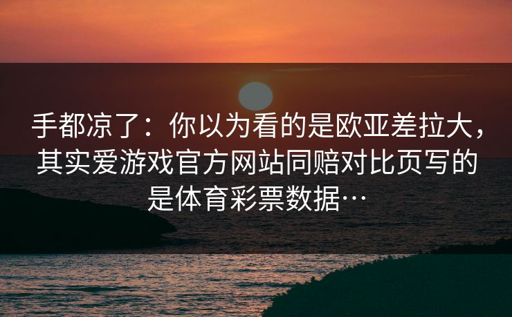 手都凉了：你以为看的是欧亚差拉大，其实爱游戏官方网站同赔对比页写的是体育彩票数据…