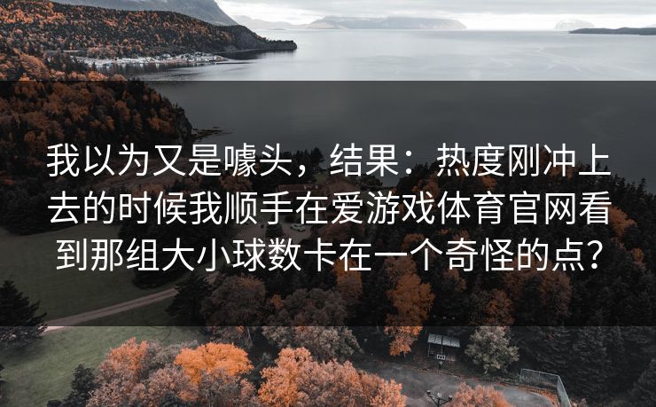 我以为又是噱头，结果：热度刚冲上去的时候我顺手在爱游戏体育官网看到那组大小球数卡在一个奇怪的点？