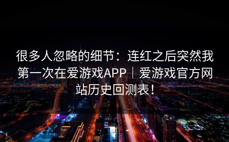 很多人忽略的细节：连红之后突然我第一次在爱游戏APP｜爱游戏官方网站历史回测表！