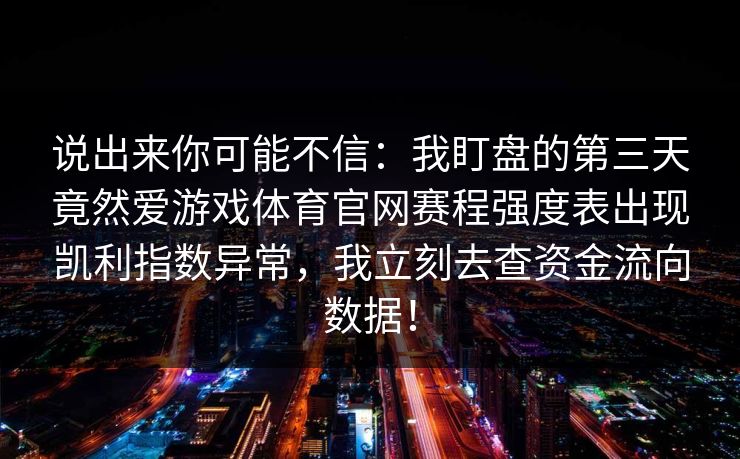 说出来你可能不信：我盯盘的第三天竟然爱游戏体育官网赛程强度表出现凯利指数异常，我立刻去查资金流向数据！