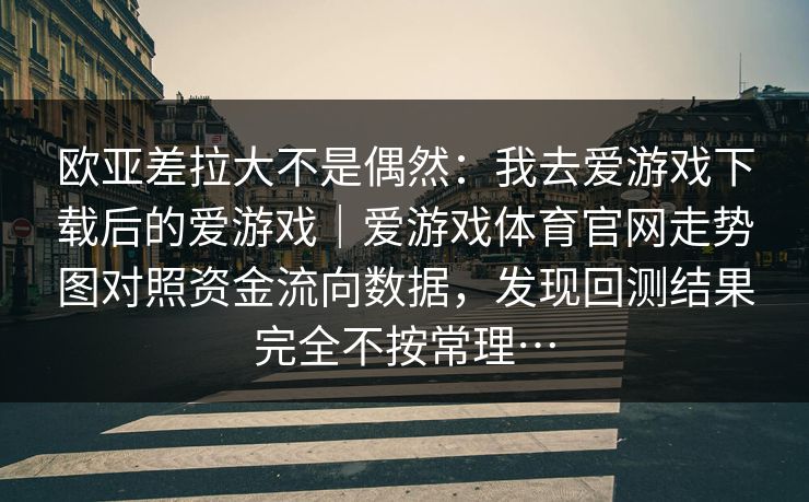 欧亚差拉大不是偶然：我去爱游戏下载后的爱游戏｜爱游戏体育官网走势图对照资金流向数据，发现回测结果完全不按常理…