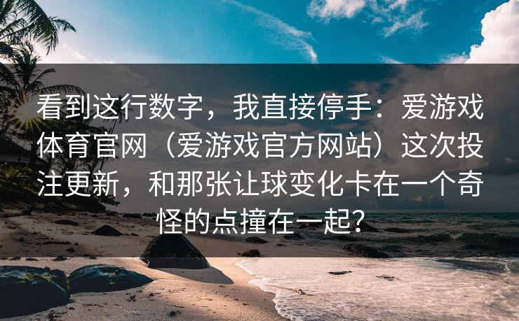 看到这行数字，我直接停手：爱游戏体育官网（爱游戏官方网站）这次投注更新，和那张让球变化卡在一个奇怪的点撞在一起？