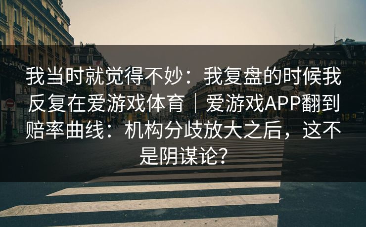 我当时就觉得不妙：我复盘的时候我反复在爱游戏体育｜爱游戏APP翻到赔率曲线：机构分歧放大之后，这不是阴谋论？