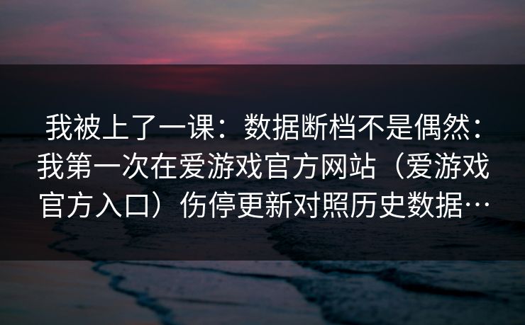 我被上了一课：数据断档不是偶然：我第一次在爱游戏官方网站（爱游戏官方入口）伤停更新对照历史数据…