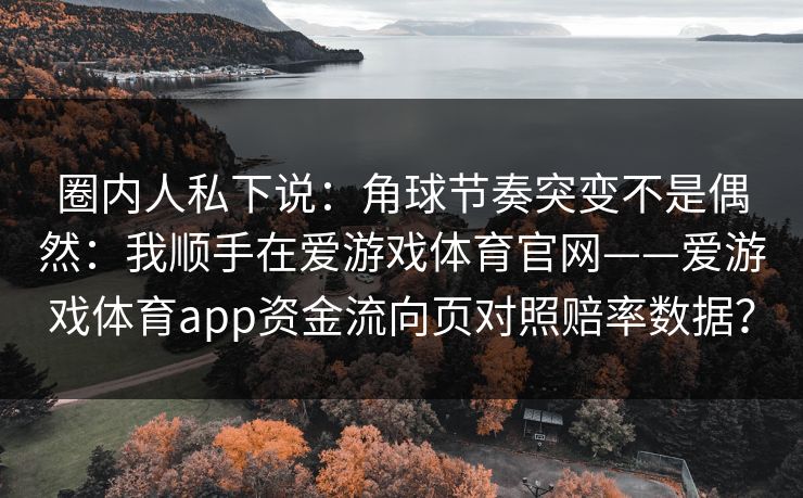 圈内人私下说：角球节奏突变不是偶然：我顺手在爱游戏体育官网——爱游戏体育app资金流向页对照赔率数据？