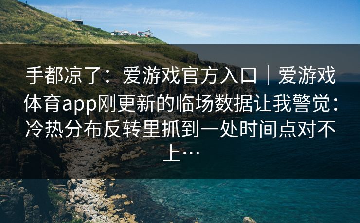 手都凉了：爱游戏官方入口｜爱游戏体育app刚更新的临场数据让我警觉：冷热分布反转里抓到一处时间点对不上…