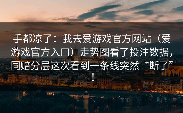 手都凉了：我去爱游戏官方网站（爱游戏官方入口）走势图看了投注数据，同赔分层这次看到一条线突然“断了”！