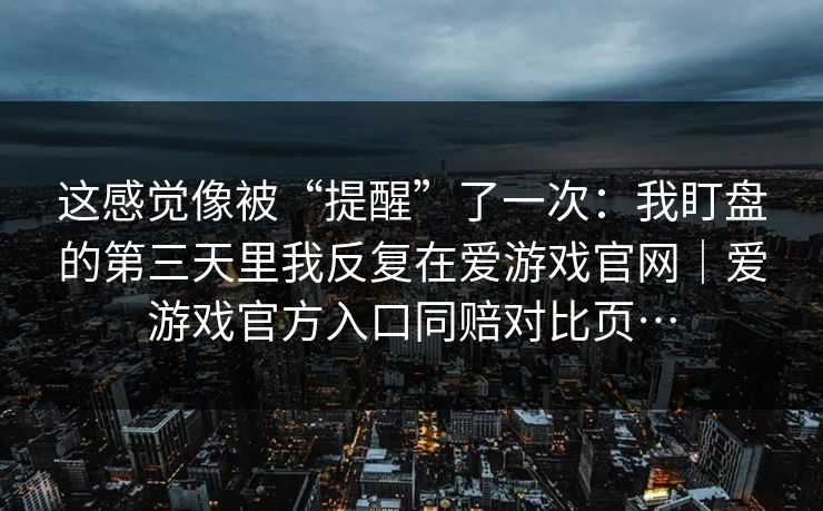 这感觉像被“提醒”了一次：我盯盘的第三天里我反复在爱游戏官网｜爱游戏官方入口同赔对比页…