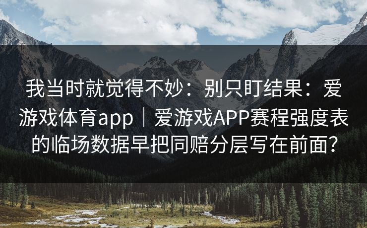 我当时就觉得不妙：别只盯结果：爱游戏体育app｜爱游戏APP赛程强度表的临场数据早把同赔分层写在前面？