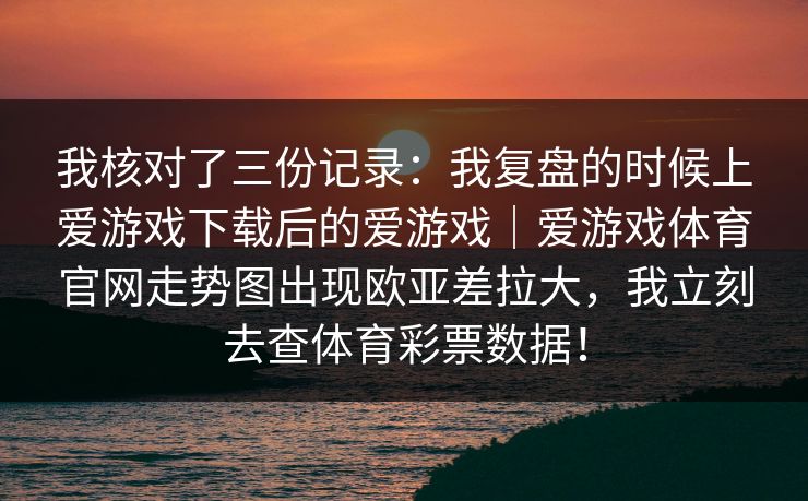 我核对了三份记录：我复盘的时候上爱游戏下载后的爱游戏｜爱游戏体育官网走势图出现欧亚差拉大，我立刻去查体育彩票数据！