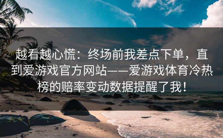 越看越心慌：终场前我差点下单，直到爱游戏官方网站——爱游戏体育冷热榜的赔率变动数据提醒了我！