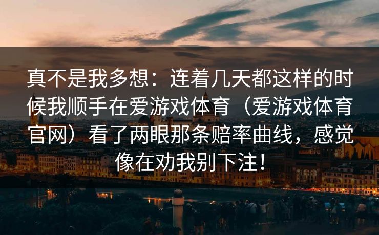 真不是我多想：连着几天都这样的时候我顺手在爱游戏体育（爱游戏体育官网）看了两眼那条赔率曲线，感觉像在劝我别下注！