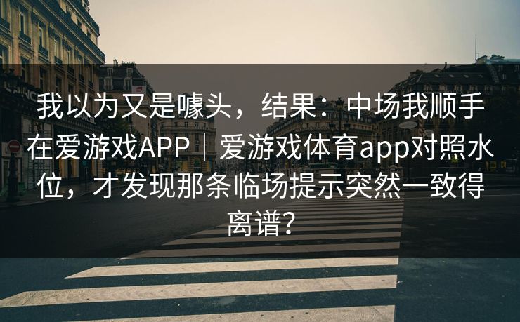 我以为又是噱头，结果：中场我顺手在爱游戏APP｜爱游戏体育app对照水位，才发现那条临场提示突然一致得离谱？
