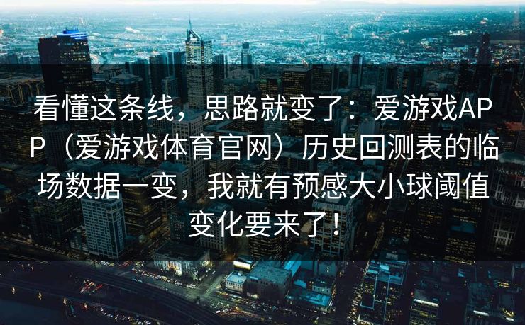 看懂这条线，思路就变了：爱游戏APP（爱游戏体育官网）历史回测表的临场数据一变，我就有预感大小球阈值变化要来了！
