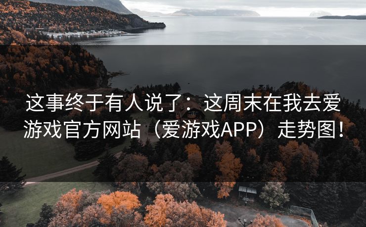 这事终于有人说了：这周末在我去爱游戏官方网站（爱游戏APP）走势图！