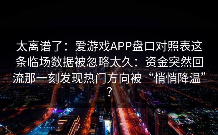太离谱了：爱游戏APP盘口对照表这条临场数据被忽略太久：资金突然回流那一刻发现热门方向被“悄悄降温”？