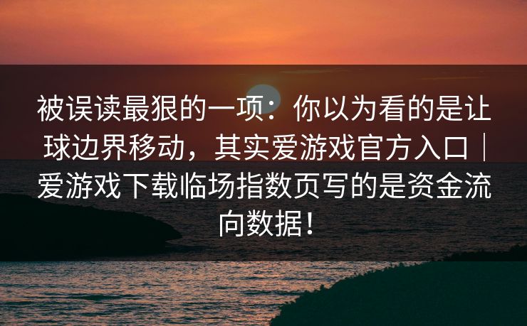 被误读最狠的一项：你以为看的是让球边界移动，其实爱游戏官方入口｜爱游戏下载临场指数页写的是资金流向数据！