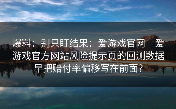 爆料：别只盯结果：爱游戏官网｜爱游戏官方网站风险提示页的回测数据早把赔付率偏移写在前面？