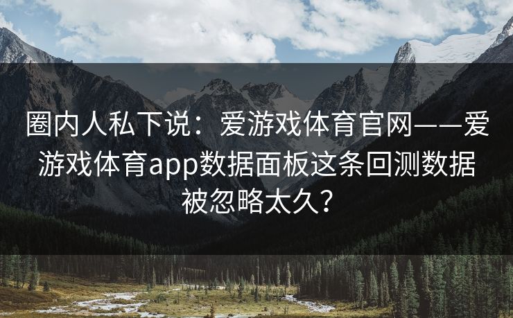 圈内人私下说：爱游戏体育官网——爱游戏体育app数据面板这条回测数据被忽略太久？