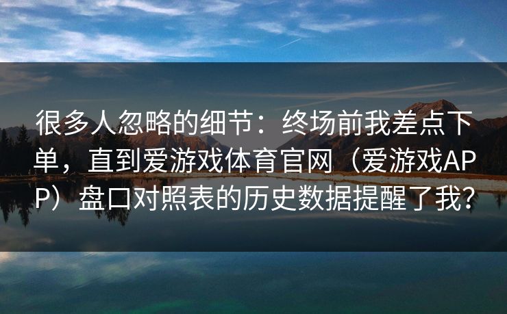 很多人忽略的细节：终场前我差点下单，直到爱游戏体育官网（爱游戏APP）盘口对照表的历史数据提醒了我？