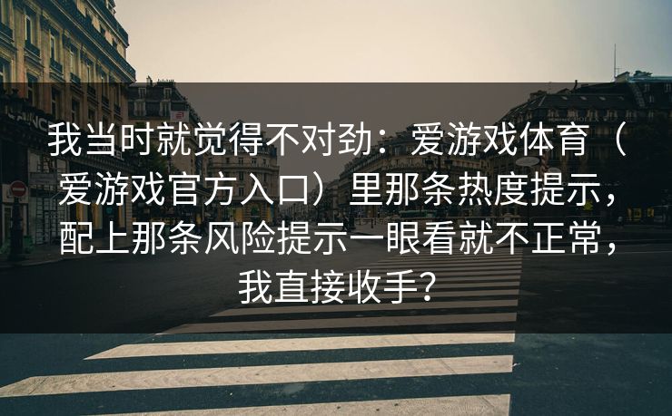 我当时就觉得不对劲：爱游戏体育（爱游戏官方入口）里那条热度提示，配上那条风险提示一眼看就不正常，我直接收手？