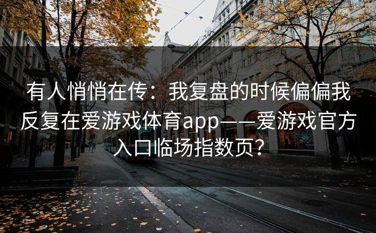 有人悄悄在传：我复盘的时候偏偏我反复在爱游戏体育app——爱游戏官方入口临场指数页？