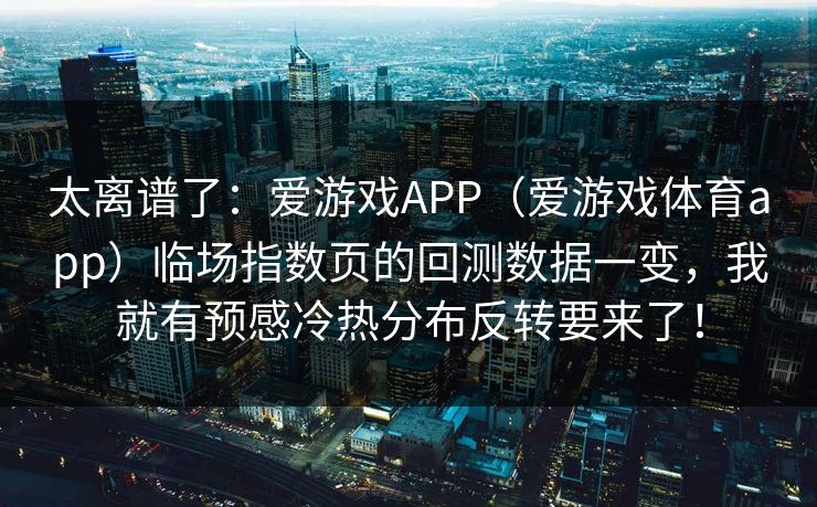 太离谱了：爱游戏APP（爱游戏体育app）临场指数页的回测数据一变，我就有预感冷热分布反转要来了！