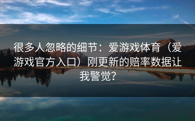 很多人忽略的细节：爱游戏体育（爱游戏官方入口）刚更新的赔率数据让我警觉？