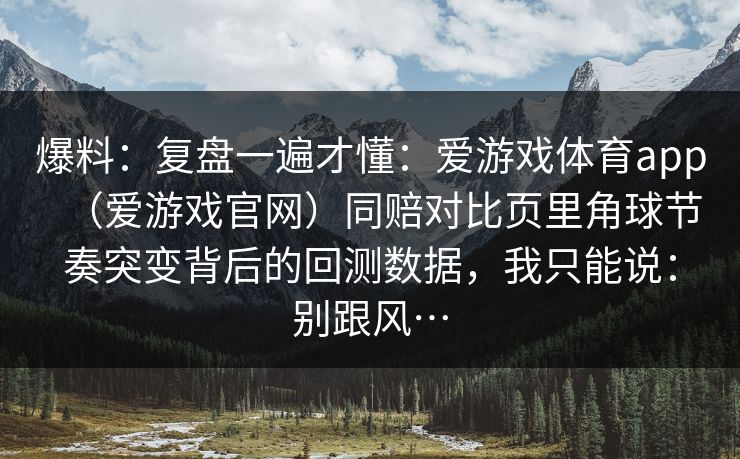 爆料：复盘一遍才懂：爱游戏体育app（爱游戏官网）同赔对比页里角球节奏突变背后的回测数据，我只能说：别跟风…