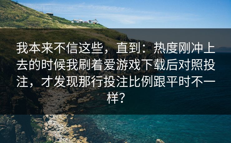 我本来不信这些，直到：热度刚冲上去的时候我刷着爱游戏下载后对照投注，才发现那行投注比例跟平时不一样？