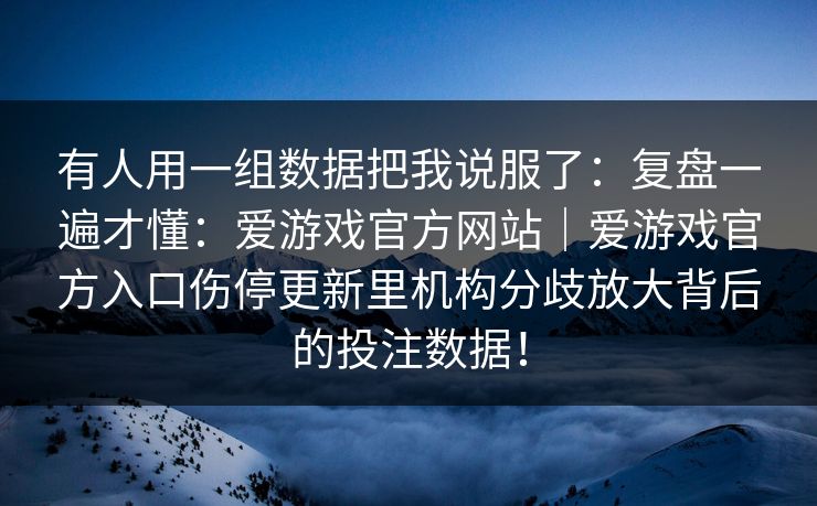 有人用一组数据把我说服了：复盘一遍才懂：爱游戏官方网站｜爱游戏官方入口伤停更新里机构分歧放大背后的投注数据！