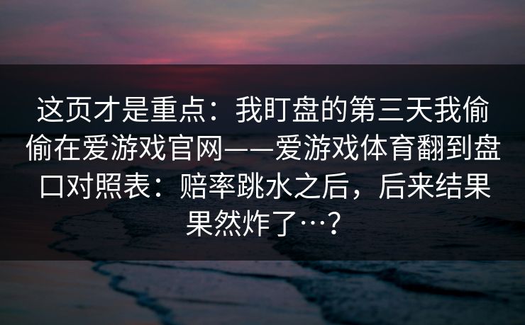 这页才是重点：我盯盘的第三天我偷偷在爱游戏官网——爱游戏体育翻到盘口对照表：赔率跳水之后，后来结果果然炸了…？