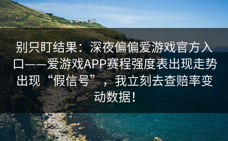 别只盯结果：深夜偏偏爱游戏官方入口——爱游戏APP赛程强度表出现走势出现“假信号”，我立刻去查赔率变动数据！