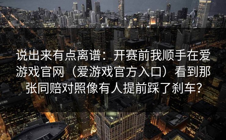 说出来有点离谱：开赛前我顺手在爱游戏官网（爱游戏官方入口）看到那张同赔对照像有人提前踩了刹车？