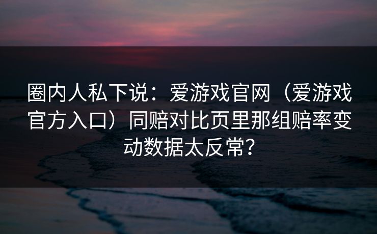 圈内人私下说：爱游戏官网（爱游戏官方入口）同赔对比页里那组赔率变动数据太反常？