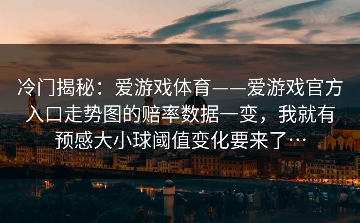 冷门揭秘：爱游戏体育——爱游戏官方入口走势图的赔率数据一变，我就有预感大小球阈值变化要来了…