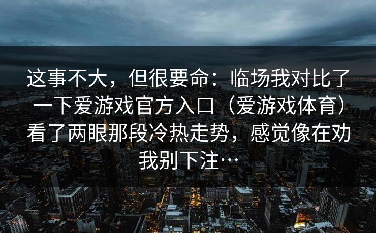 这事不大，但很要命：临场我对比了一下爱游戏官方入口（爱游戏体育）看了两眼那段冷热走势，感觉像在劝我别下注…