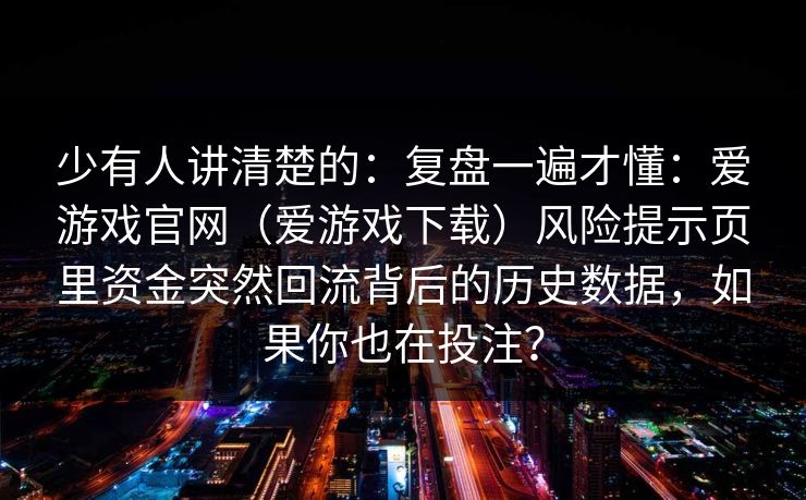 少有人讲清楚的：复盘一遍才懂：爱游戏官网（爱游戏下载）风险提示页里资金突然回流背后的历史数据，如果你也在投注？
