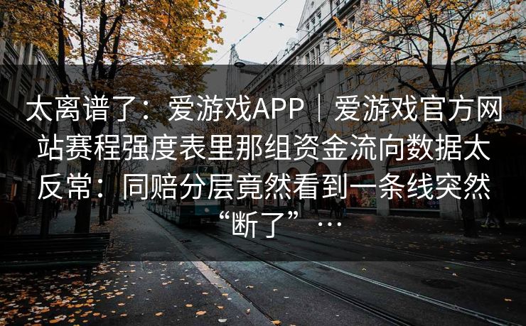 太离谱了：爱游戏APP｜爱游戏官方网站赛程强度表里那组资金流向数据太反常：同赔分层竟然看到一条线突然“断了”…