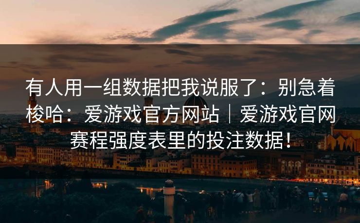 有人用一组数据把我说服了：别急着梭哈：爱游戏官方网站｜爱游戏官网赛程强度表里的投注数据！