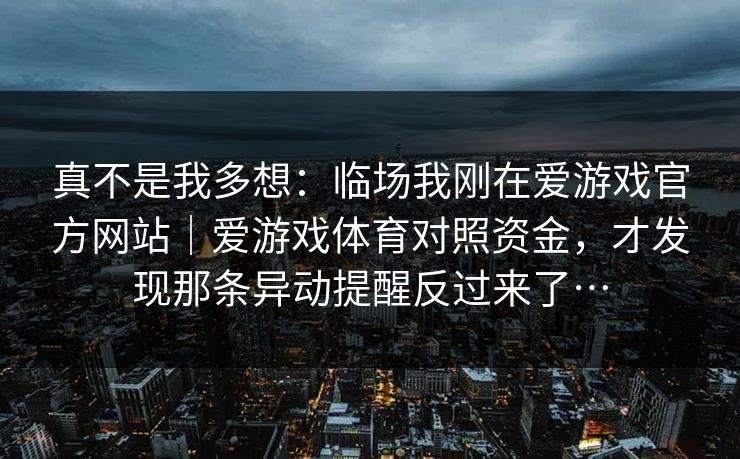 真不是我多想：临场我刚在爱游戏官方网站｜爱游戏体育对照资金，才发现那条异动提醒反过来了…
