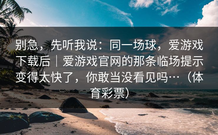 别急，先听我说：同一场球，爱游戏下载后｜爱游戏官网的那条临场提示变得太快了，你敢当没看见吗…（体育彩票）