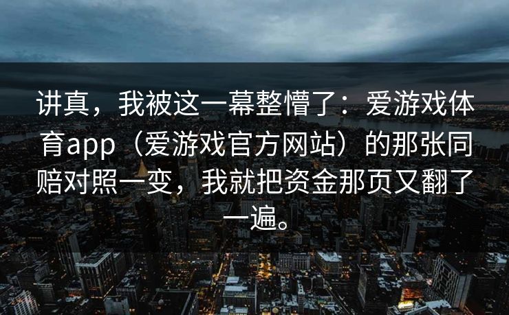 讲真，我被这一幕整懵了：爱游戏体育app（爱游戏官方网站）的那张同赔对照一变，我就把资金那页又翻了一遍。