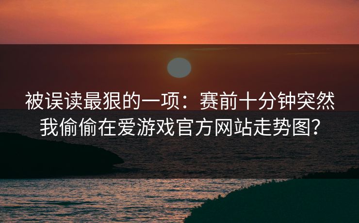 被误读最狠的一项：赛前十分钟突然我偷偷在爱游戏官方网站走势图？