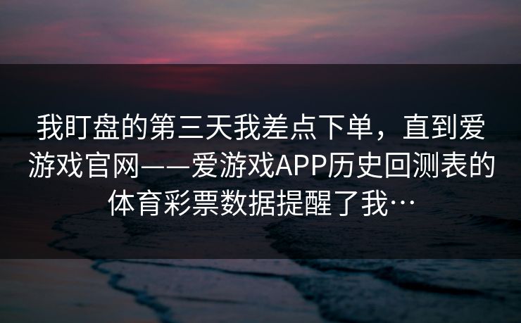 我盯盘的第三天我差点下单，直到爱游戏官网——爱游戏APP历史回测表的体育彩票数据提醒了我…