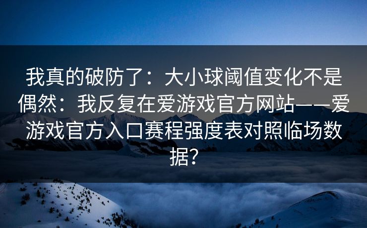 我真的破防了：大小球阈值变化不是偶然：我反复在爱游戏官方网站——爱游戏官方入口赛程强度表对照临场数据？