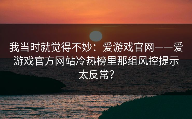 我当时就觉得不妙：爱游戏官网——爱游戏官方网站冷热榜里那组风控提示太反常？