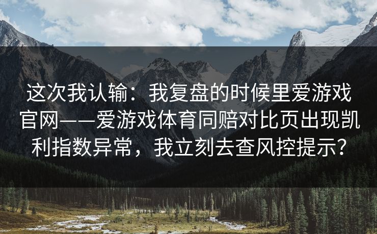 这次我认输：我复盘的时候里爱游戏官网——爱游戏体育同赔对比页出现凯利指数异常，我立刻去查风控提示？