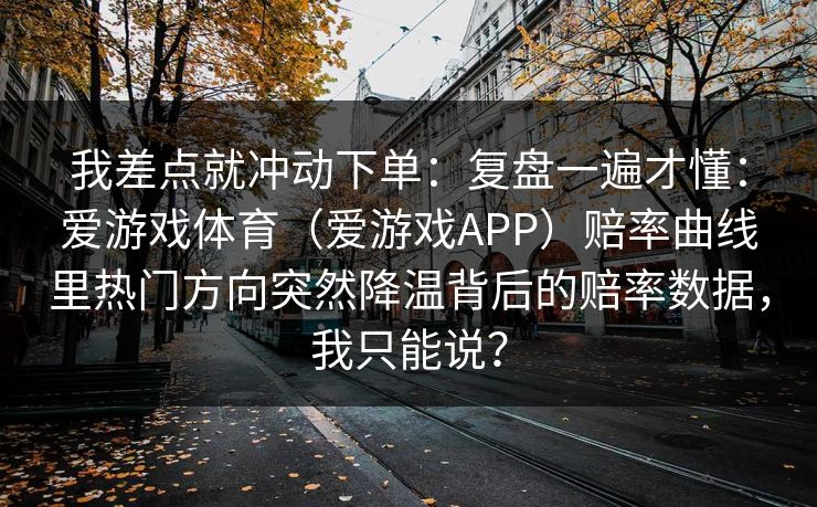 我差点就冲动下单：复盘一遍才懂：爱游戏体育（爱游戏APP）赔率曲线里热门方向突然降温背后的赔率数据，我只能说？